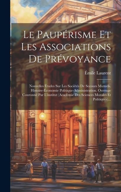 Produktbild: Le Paup&eacute;risme Et Les Associations De Pr&eacute;voyance: Nouvelles &Eacute;tudes Sur Les Soci&eacute;t&eacute;s De Secours Mutuels. Histoire-&eacute;conomie Politique-administration. Ouv