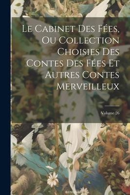 Produktbild: Le Cabinet Des F&eacute;es, Ou Collection Choisies Des Contes Des F&eacute;es Et Autres Contes Merveilleux; Volume 26
