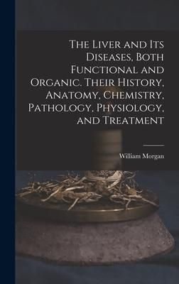 Produktbild: The Liver and Its Diseases, Both Functional and Organic. Their History, Anatomy, Chemistry, Pathology, Physiology, and Treatment