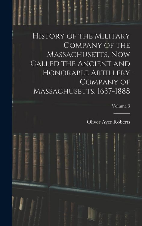 Produktbild: History of the Military Company of the Massachusetts, Now Called the Ancient and Honorable Artillery Company of Massachusetts. 1637-1888; Volume 3