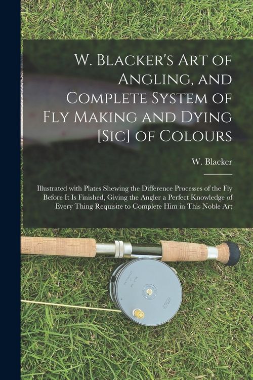 Produktbild: W. Blacker's Art of Angling, and Complete System of Fly Making and Dying [sic] of Colours: Illustrated With Plates Shewing the Difference Processes of