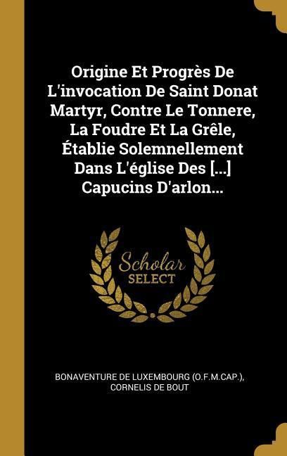 Produktbild: Origine Et Progr&egrave;s De L'invocation De Saint Donat Martyr, Contre Le Tonnere, La Foudre Et La Gr&ecirc;le, &Eacute;tablie Solemnellement Dans L'&eacute;glise Des [...] Cap