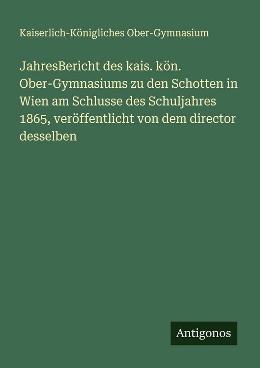 Produktbild: JahresBericht des kais. k&ouml;n. Ober-Gymnasiums zu den Schotten in Wien am Schlusse des Schuljahres 1865, ver&ouml;ffentlicht von dem director desselben