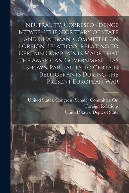 Produktbild: Neutrality. Correspondence Between the Secretary of State and Chairman, Committee on Foreign Relations, Relating to Certain Complaints Made That the A