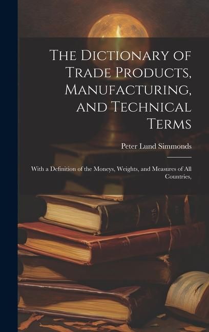 Produktbild: The Dictionary of Trade Products, Manufacturing, and Technical Terms: With a Definition of the Moneys, Weights, and Measures of All Countries,