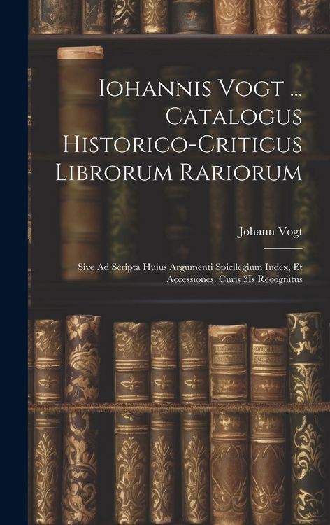 Produktbild: Iohannis Vogt ... Catalogus Historico-Criticus Librorum Rariorum: Sive Ad Scripta Huius Argumenti Spicilegium Index, Et Accessiones. Curis 3Is Recogni