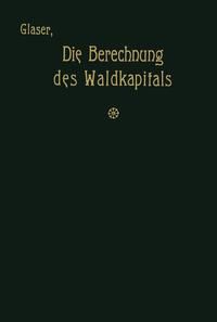 Produktbild: Die Berechnung des Waldkapitals und ihr Einflu&szlig; auf die Forstwirtschaft in Theorie und Praxis