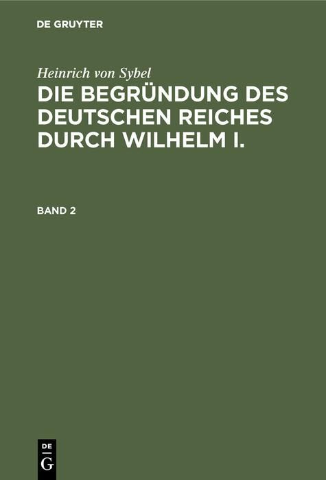 Produktbild: Heinrich von Sybel: Die Begr&uuml;ndung des Deutschen Reiches durch Wilhelm I.. Band 2
