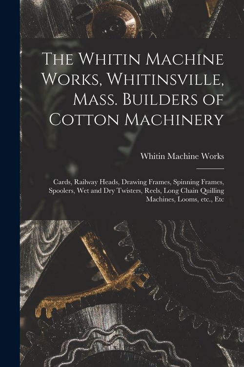 Produktbild: The Whitin Machine Works, Whitinsville, Mass. Builders of Cotton Machinery: Cards, Railway Heads, Drawing Frames, Spinning Frames, Spoolers, Wet and D