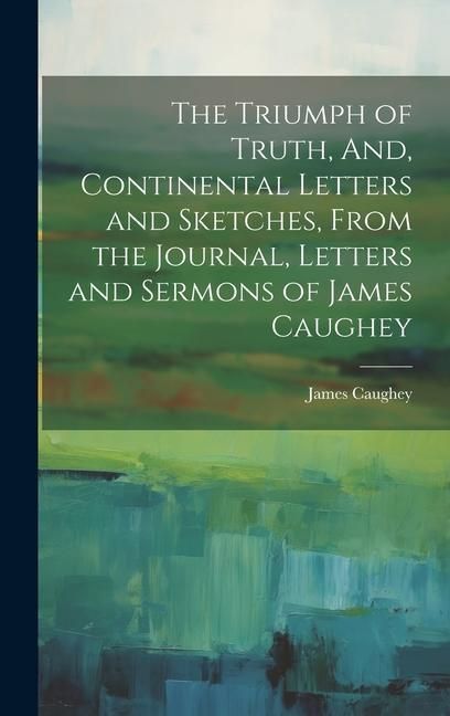 Produktbild: The Triumph of Truth, And, Continental Letters and Sketches, From the Journal, Letters and Sermons of James Caughey
