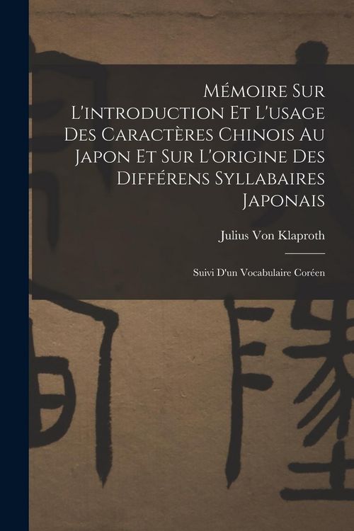 Produktbild: M&eacute;moire Sur L'introduction Et L'usage Des Caract&egrave;res Chinois Au Japon Et Sur L'origine Des Diff&eacute;rens Syllabaires Japonais: Suivi D'un Vocabulaire Cor&eacute;