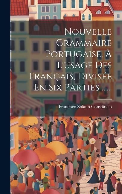 Produktbild: Nouvelle Grammaire Portugaise, &Agrave; L'usage Des Fran&ccedil;ais, Divis&eacute;e En Six Parties ......