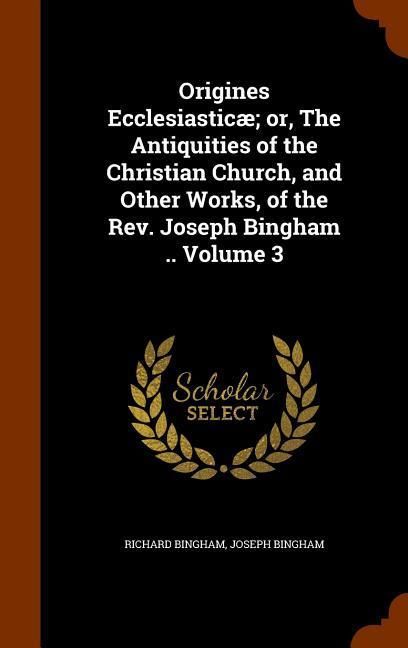 Produktbild: Origines Ecclesiastic&aelig;; or, The Antiquities of the Christian Church, and Other Works, of the Rev. Joseph Bingham .. Volume 3