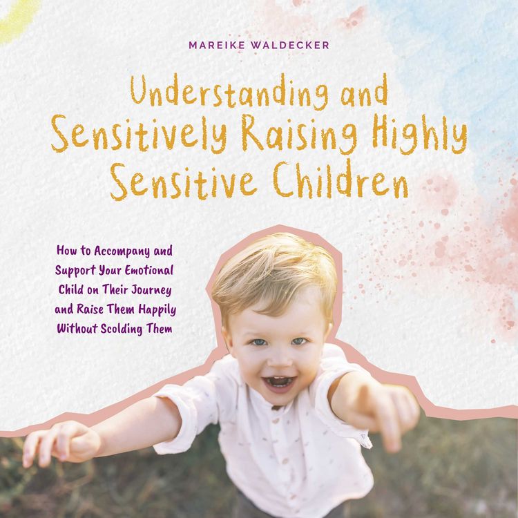 Produktbild: Understanding and Sensitively Raising Highly Sensitive Children How to Accompany and Support Your Emotional Child on Their Journey and Raise Them Happily Without Scolding Them