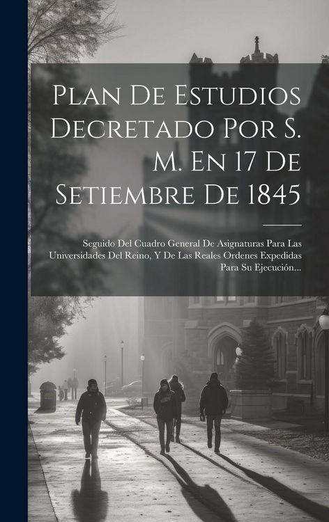 Produktbild: Plan De Estudios Decretado Por S. M. En 17 De Setiembre De 1845: Seguido Del Cuadro General De Asignaturas Para Las Universidades Del Reino, Y De Las