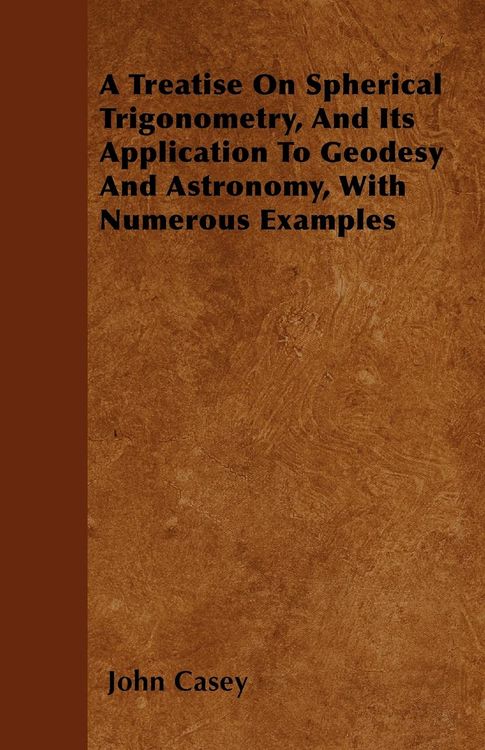 Produktbild: A Treatise on Spherical Trigonometry, and Its Application to Geodesy and Astronomy, with Numerous Examples