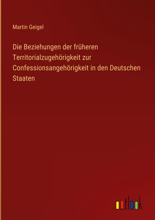 Produktbild: Die Beziehungen der fr&uuml;heren Territorialzugeh&ouml;rigkeit zur Confessionsangeh&ouml;rigkeit in den Deutschen Staaten