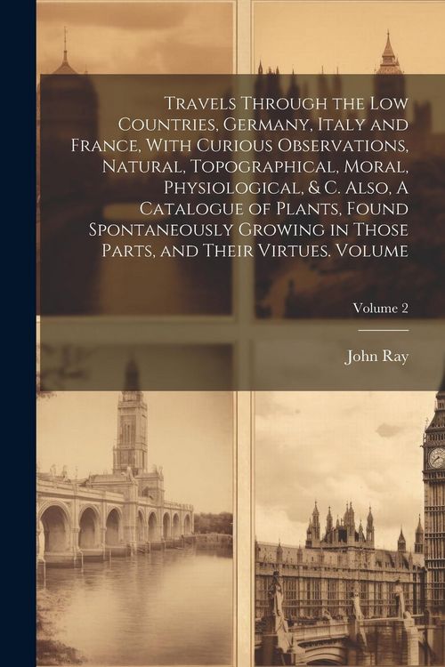 Produktbild: Travels Through the Low Countries, Germany, Italy and France, With Curious Observations, Natural, Topographical, Moral, Physiological, & c. Also, A Ca