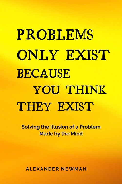 Produktbild: Problems Only Exist Because You Think They Exist: Solving the Illusion of a Problem Made by the Mind