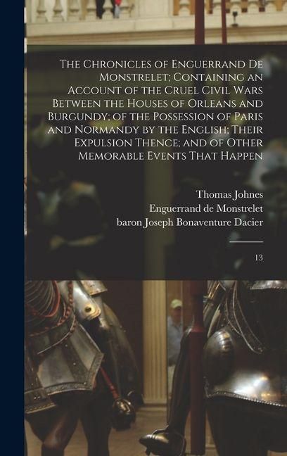 Produktbild: The Chronicles of Enguerrand de Monstrelet; Containing an Account of the Cruel Civil Wars Between the Houses of Orleans and Burgundy; of the Possession of Paris and Normandy by the English; Their Expulsion Thence; and of Other Memorable Events That Happen