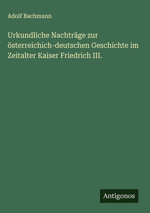 Produktbild: Urkundliche Nachtr&auml;ge zur &ouml;sterreichich-deutschen Geschichte im Zeitalter Kaiser Friedrich III.