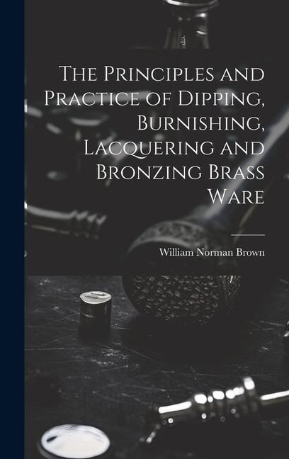 Produktbild: The Principles and Practice of Dipping, Burnishing, Lacquering and Bronzing Brass Ware