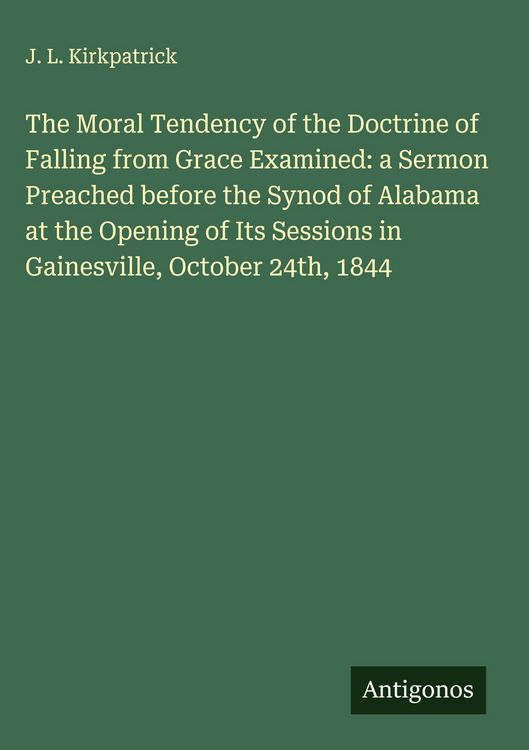 Produktbild: The Moral Tendency of the Doctrine of Falling from Grace Examined: a Sermon Preached before the Synod of Alabama at the Opening of Its Sessions in Gai