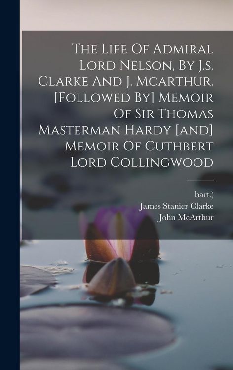 Produktbild: The Life Of Admiral Lord Nelson, By J.s. Clarke And J. Mcarthur. [followed By] Memoir Of Sir Thomas Masterman Hardy [and] Memoir Of Cuthbert Lord Coll