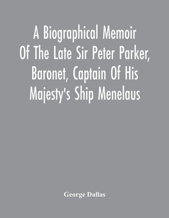 Produktbild: A Biographical Memoir Of The Late Sir Peter Parker, Baronet, Captain Of His Majesty'S Ship Menelaus, Of 38 Guns, Killed In Action While Storming The A