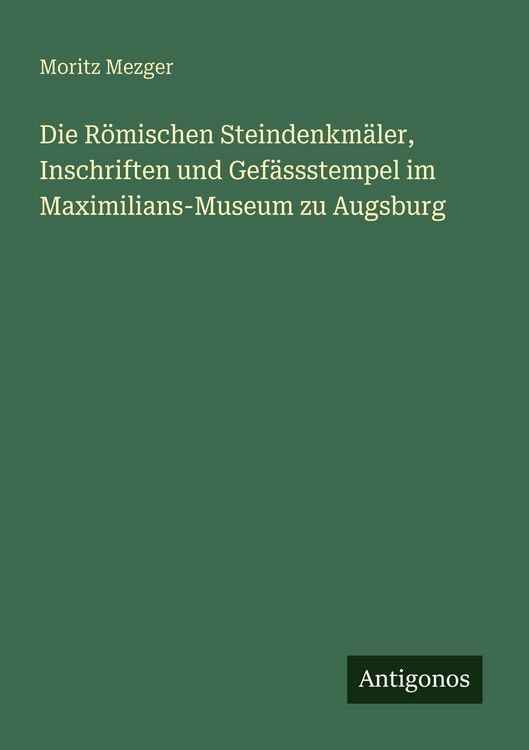 Produktbild: Die R&ouml;mischen Steindenkm&auml;ler, Inschriften und Gef&auml;ssstempel im Maximilians-Museum zu Augsburg