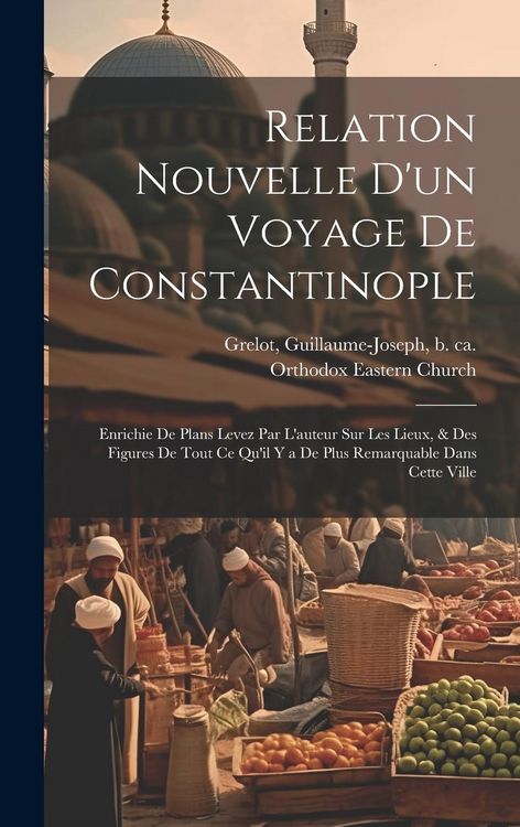 Produktbild: Relation nouvelle d'un voyage de Constantinople: Enrichie de plans levez par l'auteur sur les lieux, & des figures de tout ce qu'il y a de plus remarq