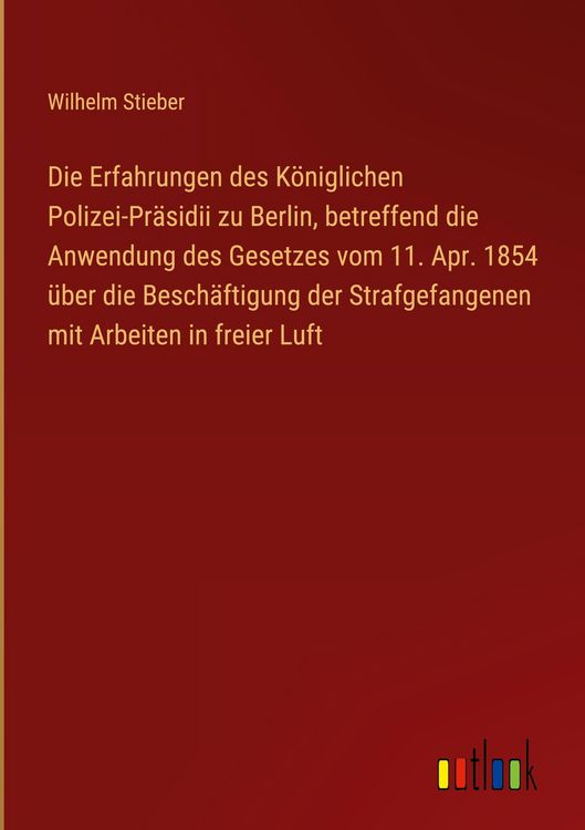 Produktbild: Die Erfahrungen des K&ouml;niglichen Polizei-Pr&auml;sidii zu Berlin, betreffend die Anwendung des Gesetzes vom 11. Apr. 1854 &uuml;ber die Besch&auml;ftigung der Strafge