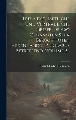 Produktbild: Freundschaftliche Und Vertrauliche Briefe, Den So Genannten Sehr Ber&uuml;chtigten Hexenhandel Zu Glarus Betreffend, Volume 2...