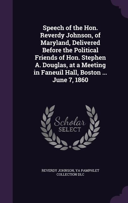 Produktbild: Speech of the Hon. Reverdy Johnson, of Maryland, Delivered Before the Political Friends of Hon. Stephen A. Douglas, at a Meeting in Faneuil Hall, Boston ... June 7, 1860
