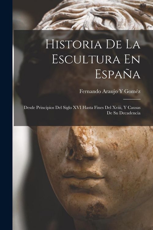 Produktbild: Historia De La Escultura En Espa&ntilde;a: Desde Principios Del Siglo XVI Hasta Fines Del Xviii, Y Causas De Su Decadencia