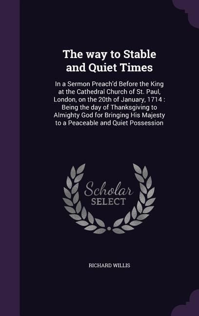Produktbild: The way to Stable and Quiet Times: In a Sermon Preach'd Before the King at the Cathedral Church of St. Paul, London, on the 20th of January, 1714: Bei