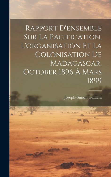 Produktbild: Rapport D'ensemble Sur La Pacification, L'organisation Et La Colonisation De Madagascar, October 1896 &Agrave; Mars 1899