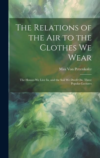 Produktbild: The Relations of the Air to the Clothes We Wear: The Houses We Live In, and the Soil We Dwell On. Three Popular Lectures