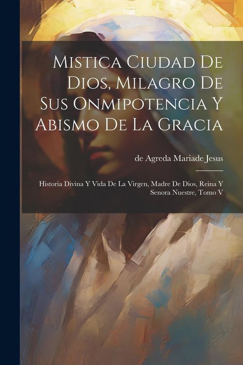 Produktbild: Mistica Ciudad De Dios, Milagro De Sus Onmipotencia Y Abismo De La Gracia: Historia Divina Y Vida De La Virgen, Madre De Dios, Reina Y Senora Nuestre,