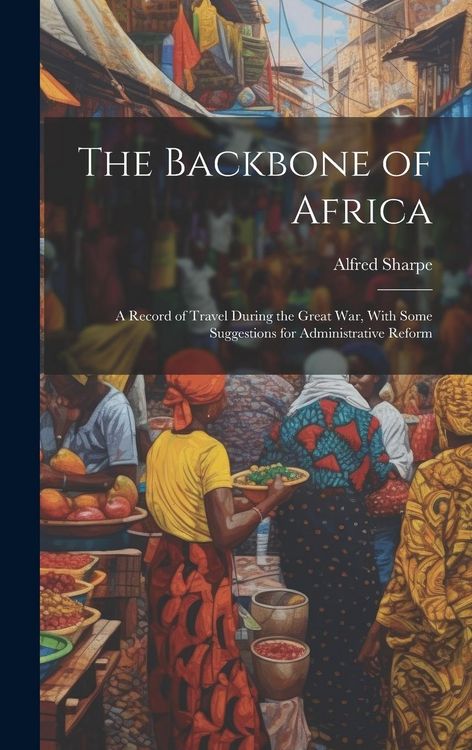 Produktbild: The Backbone of Africa: A Record of Travel During the Great War, With Some Suggestions for Administrative Reform