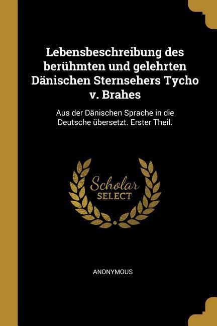 Produktbild: Lebensbeschreibung Des Ber&uuml;hmten Und Gelehrten D&auml;nischen Sternsehers Tycho V. Brahes: Aus Der D&auml;nischen Sprache in Die Deutsche &Uuml;bersetzt. Erster Thei