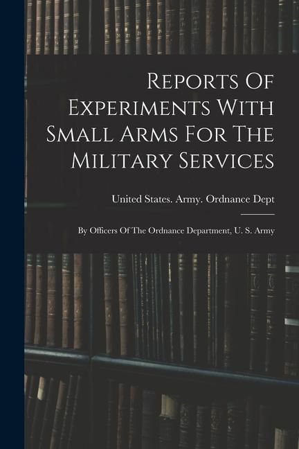 Produktbild: Reports Of Experiments With Small Arms For The Military Services: By Officers Of The Ordnance Department, U. S. Army