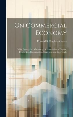Produktbild: On Commercial Economy: In six Essays; viz., Machinery, Accumulation of Capital, Production, Consumption, Currency, and Free Trade