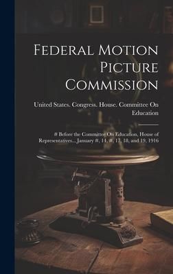 Produktbild: Federal Motion Picture Commission: # Before the Committee On Education, House of Representatives... January #, 14, #, 17, 18, and 19, 1916