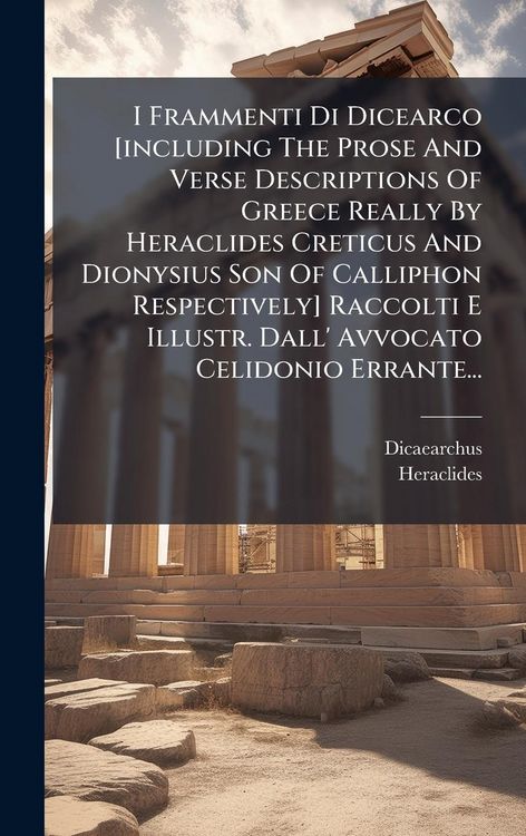 Produktbild: I Frammenti Di Dicearco [including The Prose And Verse Descriptions Of Greece Really By Heraclides Creticus And Dionysius Son Of Calliphon Respectively] Raccolti E Illustr. Dall' Avvocato Celidonio Errante...