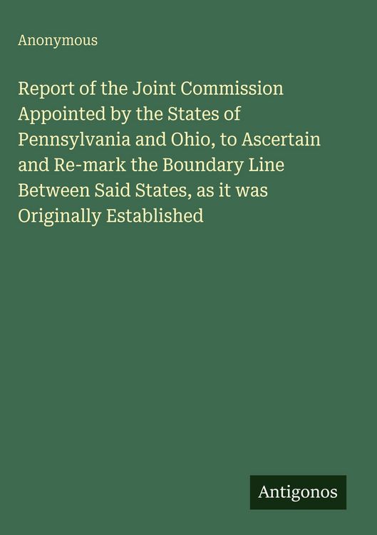 Produktbild: Report of the Joint Commission Appointed by the States of Pennsylvania and Ohio, to Ascertain and Re-mark the Boundary Line Between Said States, as it