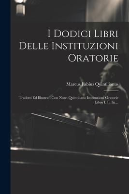 Produktbild: I Dodici Libri Delle Instituzioni Oratorie: Tradotti Ed Illustrati Con Note. Quintiliano Instituzioni Oratorie Libro I. Ii. Iii....