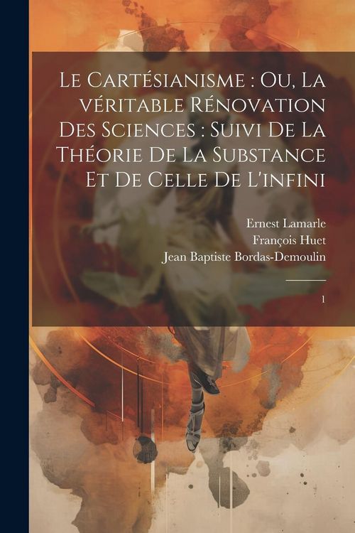 Produktbild: Le Cart&eacute;sianisme: ou, La v&eacute;ritable r&eacute;novation des sciences: suivi de la th&eacute;orie de la substance et de celle de l'infini: 1