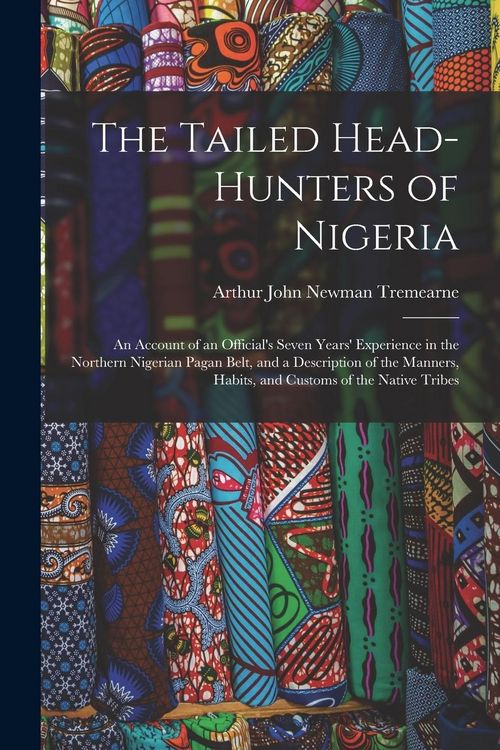 Produktbild: The Tailed Head-Hunters of Nigeria: An Account of an Official's Seven Years' Experience in the Northern Nigerian Pagan Belt, and a Description of the
