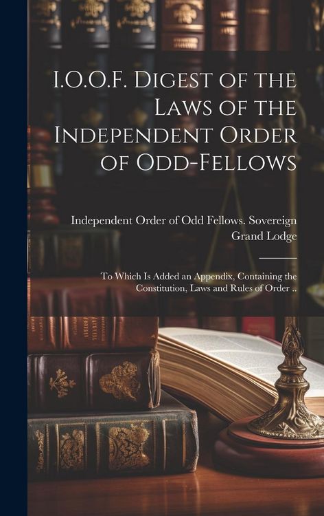 Produktbild: I.O.O.F. Digest of the Laws of the Independent Order of Odd-fellows: To Which is Added an Appendix, Containing the Constitution, Laws and Rules of Ord